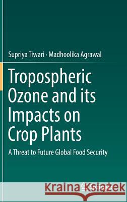 Tropospheric Ozone and Its Impacts on Crop Plants: A Threat to Future Global Food Security Tiwari, Supriya 9783319718729
