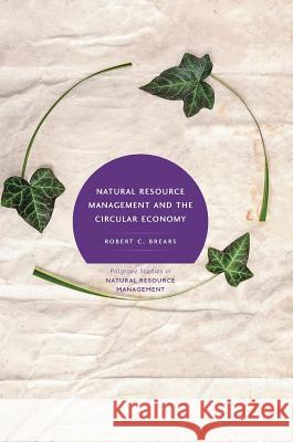 Natural Resource Management and the Circular Economy Robert C. Brears 9783319718873 Palgrave MacMillan