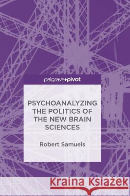 Psychoanalyzing the Politics of the New Brain Sciences Robert Samuels 9783319718903