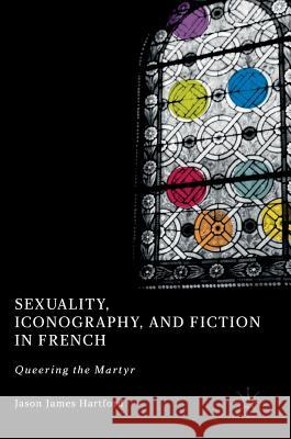 Sexuality, Iconography, and Fiction in French: Queering the Martyr Hartford, Jason James 9783319719023 Palgrave MacMillan