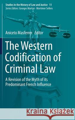 The Western Codification of Criminal Law: A Revision of the Myth of Its Predominant French Influence Masferrer, Aniceto 9783319719115 Springer