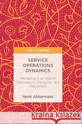 Service Operations Dynamics: Managing in an Age of Digitization, Disruption and Discontent Akkermans, Henk 9783319720166