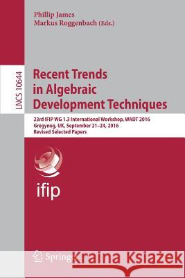 Recent Trends in Algebraic Development Techniques: 23rd Ifip Wg 1.3 International Workshop, Wadt 2016, Gregynog, Uk, September 21-24, 2016, Revised Se James, Phillip 9783319720432 Springer