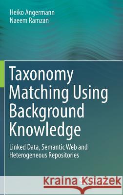 Taxonomy Matching Using Background Knowledge: Linked Data, Semantic Web and Heterogeneous Repositories Heiko Angermann, Naeem Ramzan 9783319722085 Springer International Publishing AG