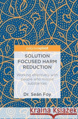 Solution Focused Harm Reduction: Working Effectively with People Who Misuse Substances Foy, Seán 9783319723341 Palgrave MacMillan