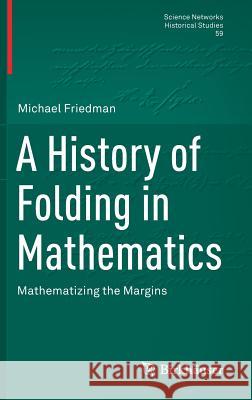 A History of Folding in Mathematics: Mathematizing the Margins Friedman, Michael 9783319724867 Birkhauser