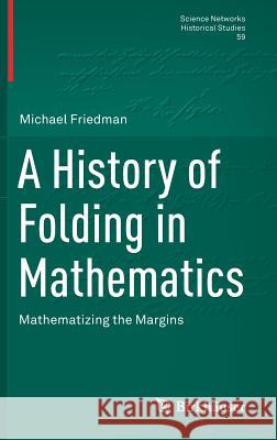 A History of Folding in Mathematics: Mathematizing the Margins Friedman, Michael 9783319724867