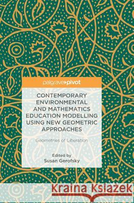 Contemporary Environmental and Mathematics Education Modelling Using New Geometric Approaches: Geometries of Liberation Gerofsky, Susan 9783319725222 Palgrave MacMillan