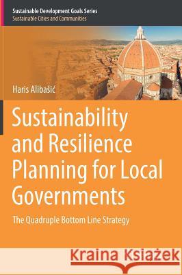 Sustainability and Resilience Planning for Local Governments : The Quadruple Bottom Line Strategy Haris Alibasic 9783319725673 Springer