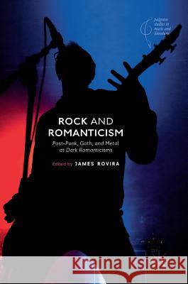 Rock and Romanticism: Post-Punk, Goth, and Metal as Dark Romanticisms Rovira, James 9783319726878