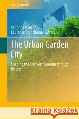 The Urban Garden City: Shaping the City with Gardens Through History Glatron, Sandrine 9783319727325 Springer