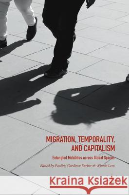 Migration, Temporality, and Capitalism: Entangled Mobilities Across Global Spaces Barber, Pauline Gardiner 9783319727806