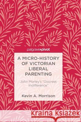 A Micro-History of Victorian Liberal Parenting: John Morley's Discreet Indifference Morrison, Kevin A. 9783319728100 Palgrave MacMillan