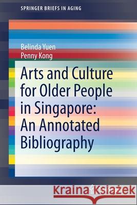 Arts and Culture for Older People in Singapore: An Annotated Bibliography Belinda Yuen Penny Kong 9783319728988 Springer