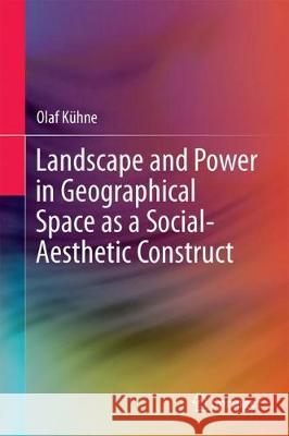 Landscape and Power in Geographical Space as a Social-Aesthetic Construct Olaf Kuhne 9783319729015