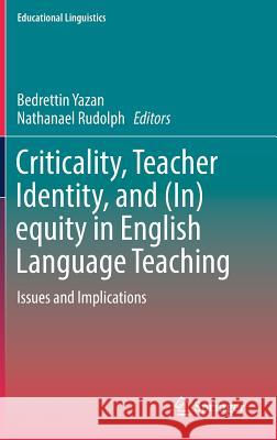 Criticality, Teacher Identity, and (In)Equity in English Language Teaching: Issues and Implications Yazan, Bedrettin 9783319729190 Springer