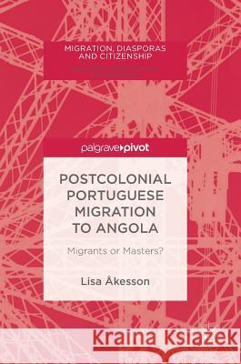 Postcolonial Portuguese Migration to Angola: Migrants or Masters? Åkesson, Lisa 9783319730516 Palgrave MacMillan