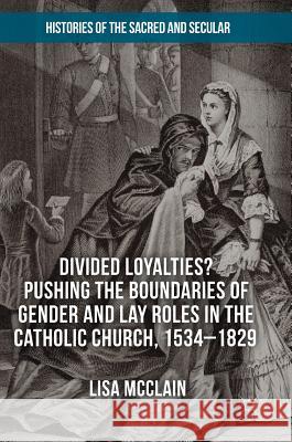 Divided Loyalties? Pushing the Boundaries of Gender and Lay Roles in the Catholic Church, 1534-1829 Lisa McClain 9783319730868
