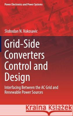 Grid-Side Converters Control and Design: Interfacing Between the AC Grid and Renewable Power Sources Vukosavic, Slobodan N. 9783319732770 Springer