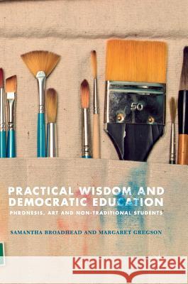 Practical Wisdom and Democratic Education: Phronesis, Art and Non-Traditional Students Broadhead, Samantha 9783319733104 Palgrave MacMillan