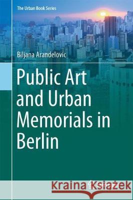 Public Art and Urban Memorials in Berlin Biljana Arandelovic 9783319734934 Springer