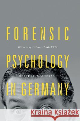 Forensic Psychology in Germany: Witnessing Crime, 1880-1939 Wolffram, Heather 9783319735931 Palgrave MacMillan