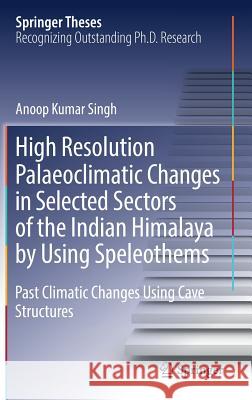 High Resolution Palaeoclimatic Changes in Selected Sectors of the Indian Himalaya by Using Speleothems: Past Climatic Changes Using Cave Structures Singh, Anoop Kumar 9783319735962