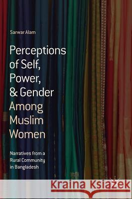 Perceptions of Self, Power, & Gender Among Muslim Women: Narratives from a Rural Community in Bangladesh Alam, Sarwar 9783319737904 Palgrave MacMillan