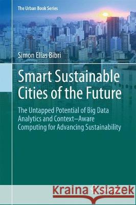 Smart Sustainable Cities of the Future: The Untapped Potential of Big Data Analytics and Context-Aware Computing for Advancing Sustainability Bibri, Simon Elias 9783319739809