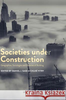 Societies Under Construction: Geographies, Sociologies and Histories of Building Sage, Daniel J. 9783319739953