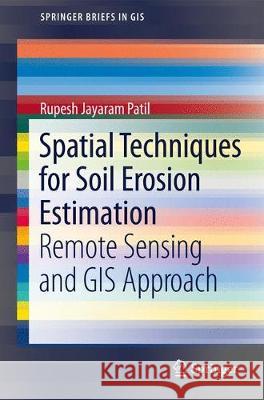 Spatial Techniques for Soil Erosion Estimation: Remote Sensing and GIS Approach Patil, Rupesh Jayaram 9783319742854