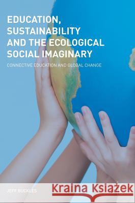 Education, Sustainability and the Ecological Social Imaginary: Connective Education and Global Change Buckles, Jeff 9783319744414