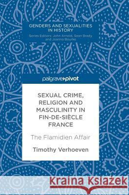 Sexual Crime, Religion and Masculinity in Fin-De-Siècle France: The Flamidien Affair Verhoeven, Timothy 9783319744780
