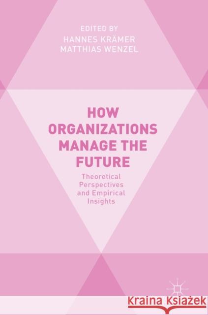 How Organizations Manage the Future: Theoretical Perspectives and Empirical Insights Krämer, Hannes 9783319745053 Palgrave MacMillan