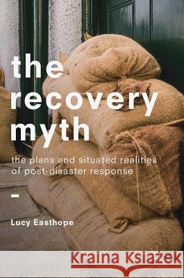 The Recovery Myth: The Plans and Situated Realities of Post-Disaster Response Easthope, Lucy 9783319745541