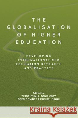 The Globalisation of Higher Education: Developing Internationalised Education Research and Practice Hall, Timothy 9783319745787