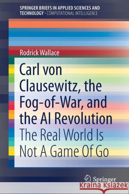 Carl Von Clausewitz, the Fog-Of-War, and the AI Revolution: The Real World Is Not a Game of Go Wallace, Rodrick 9783319746326
