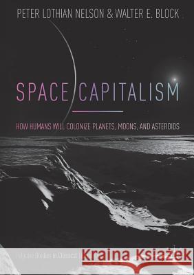 Space Capitalism: How Humans Will Colonize Planets, Moons, and Asteroids Nelson, Peter Lothian 9783319746500 Palgrave MacMillan