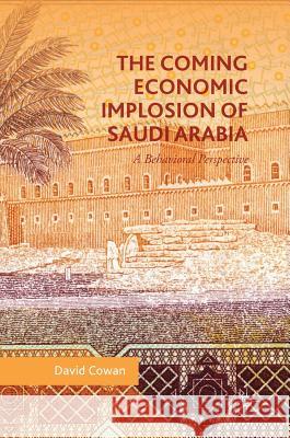 The Coming Economic Implosion of Saudi Arabia: A Behavioral Perspective Cowan, David 9783319747088