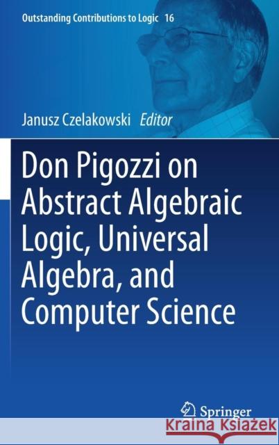 Don Pigozzi on Abstract Algebraic Logic, Universal Algebra, and Computer Science Janusz Czelakowski 9783319747712 Springer