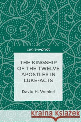 The Kingship of the Twelve Apostles in Luke-Acts David H. Wenkel 9783319748405 Palgrave Pivot