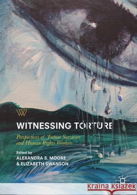 Witnessing Torture: Perspectives of Torture Survivors and Human Rights Workers Moore, Alexandra S. 9783319749648 Palgrave MacMillan