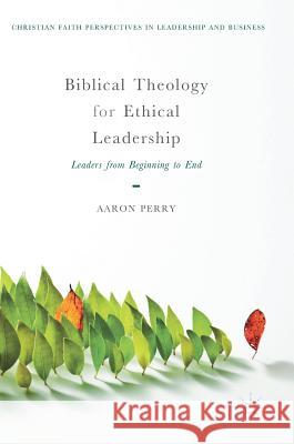 Biblical Theology for Ethical Leadership: Leaders from Beginning to End Perry, Aaron 9783319750422