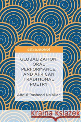 Globalization, Oral Performance, and African Traditional Poetry Abdul-Rasheed Na'allah 9783319750781 Palgrave Pivot