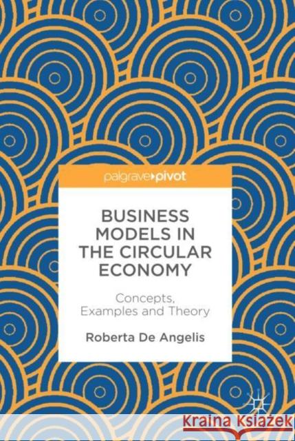Business Models in the Circular Economy: Concepts, Examples and Theory de Angelis, Roberta 9783319751269 Palgrave Pivot
