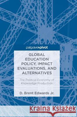 Global Education Policy, Impact Evaluations, and Alternatives: The Political Economy of Knowledge Production Edwards Jr, D. Brent 9783319751412