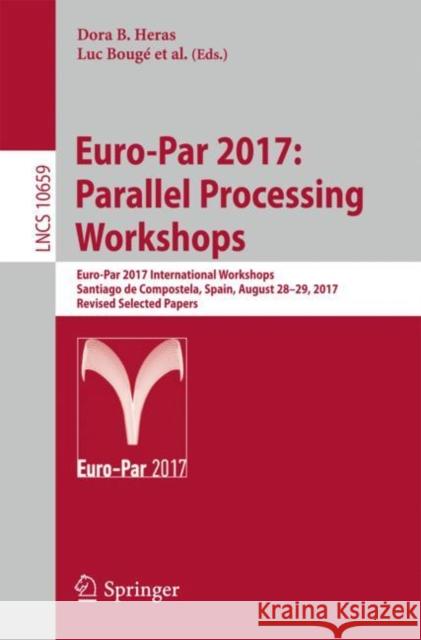 Euro-Par 2017: Parallel Processing Workshops: Euro-Par 2017 International Workshops, Santiago de Compostela, Spain, August 28-29, 2017, Revised Select Heras, Dora B. 9783319751771 Springer