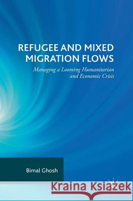 Refugee and Mixed Migration Flows: Managing a Looming Humanitarian and Economic Crisis Ghosh, Bimal 9783319752730