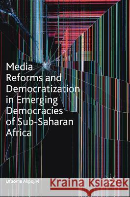 Media Reforms and Democratization in Emerging Democracies of Sub-Saharan Africa Ufuoma Akpojivi 9783319753003 Palgrave MacMillan