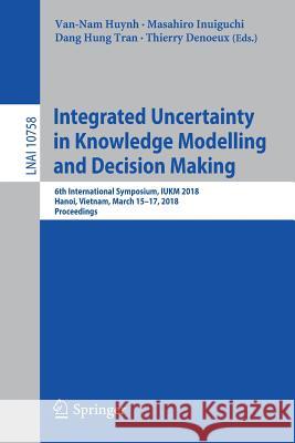 Integrated Uncertainty in Knowledge Modelling and Decision Making: 6th International Symposium, Iukm 2018, Hanoi, Vietnam, March 15-17, 2018, Proceedi Huynh, Van-Nam 9783319754284 Springer